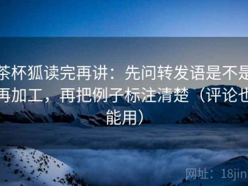 茶杯狐读完再讲：先问转发语是不是再加工，再把例子标注清楚（评论也能用）