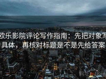 欧乐影院评论写作指南：先把对象写具体，再核对标题是不是先给答案