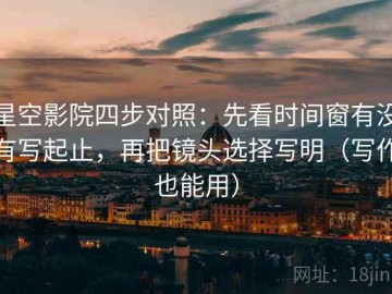 星空影院四步对照：先看时间窗有没有写起止，再把镜头选择写明（写作也能用）