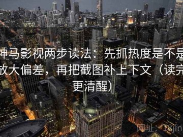 神马影视两步读法：先抓热度是不是放大偏差，再把截图补上下文（读完更清醒）