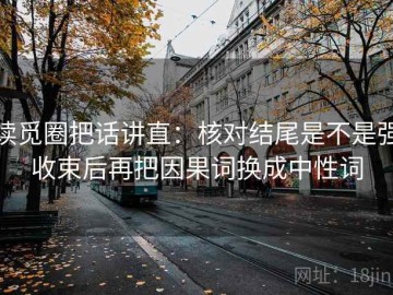 读觅圈把话讲直：核对结尾是不是强收束后再把因果词换成中性词