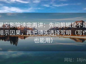 星空影院读完再讲：先问剪辑是不是暗示因果，再把镜头选择写明（写作也能用）