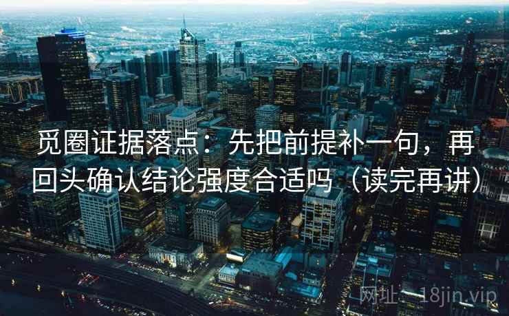 觅圈证据落点：先把前提补一句，再回头确认结论强度合适吗（读完再讲）