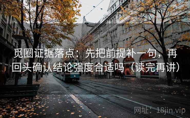 觅圈证据落点：先把前提补一句，再回头确认结论强度合适吗（读完再讲）