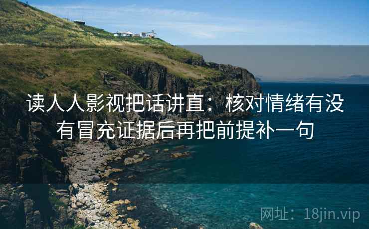 读人人影视把话讲直：核对情绪有没有冒充证据后再把前提补一句