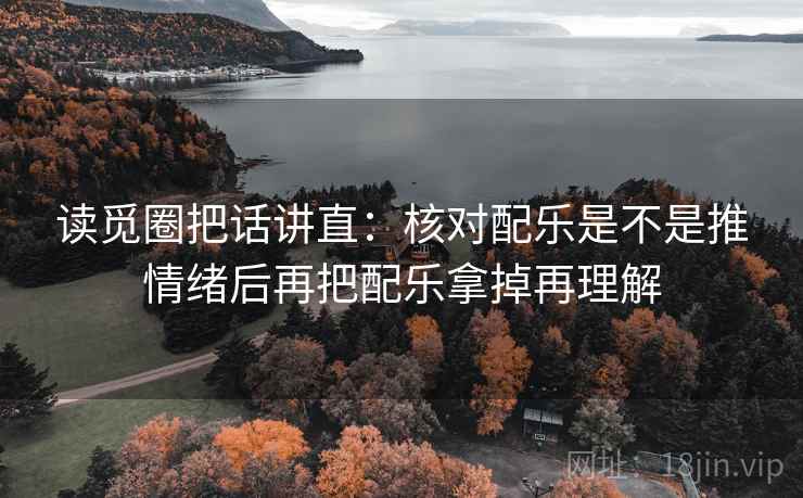 读觅圈把话讲直：核对配乐是不是推情绪后再把配乐拿掉再理解