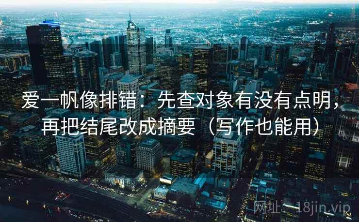 爱一帆像排错：先查对象有没有点明，再把结尾改成摘要（写作也能用）
