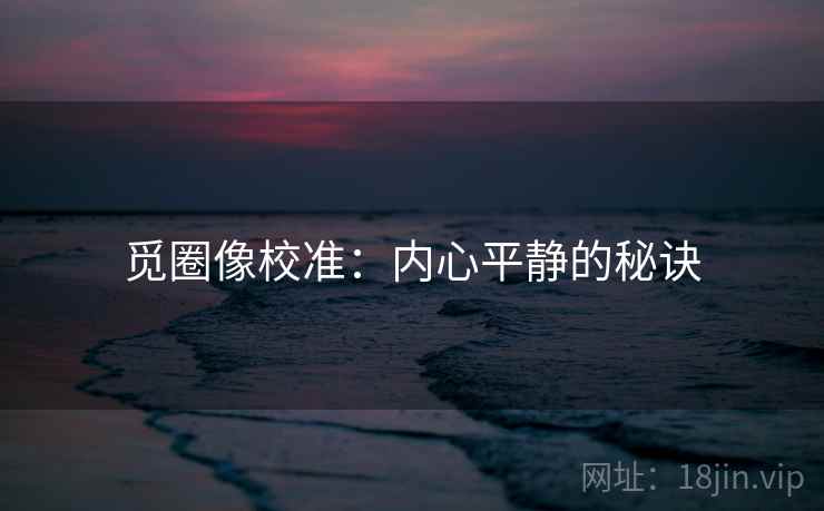 觅圈像校准:内心平静的秘诀 觅圈像校准:内心平静的秘诀