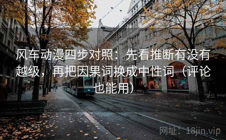 风车动漫四步对照:先看推断有没有越级,再把因果词换成中性词(评论也能用) 风车动漫四步对照:先看推断有没有越级,再把因果词换成中性词(评论也能用)