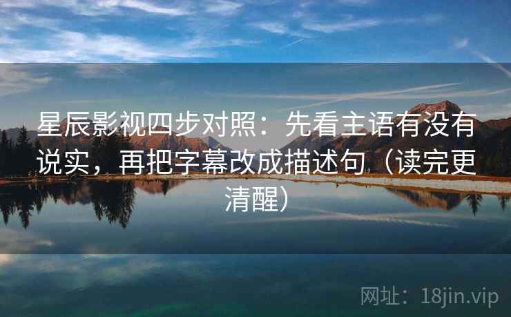 星辰影视四步对照:先看主语有没有说实,再把字幕改成描述句(读完更清醒) 星辰影视四步对照:先看主语有没有说实,再把字幕改成描述句(读完更清醒)