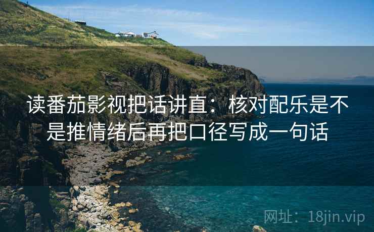 读番茄影视把话讲直:核对配乐是不是推情绪后再把口径写成一句话 读番茄影视把话讲直:核对配乐是不是推情绪后再把口径写成一句话