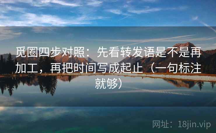 觅圈四步对照:先看转发语是不是再加工,再把时间写成起止(一句标注就够) 觅圈四步对照:先看转发语是不是再加工,再把时间写成起止(一句标注就够)