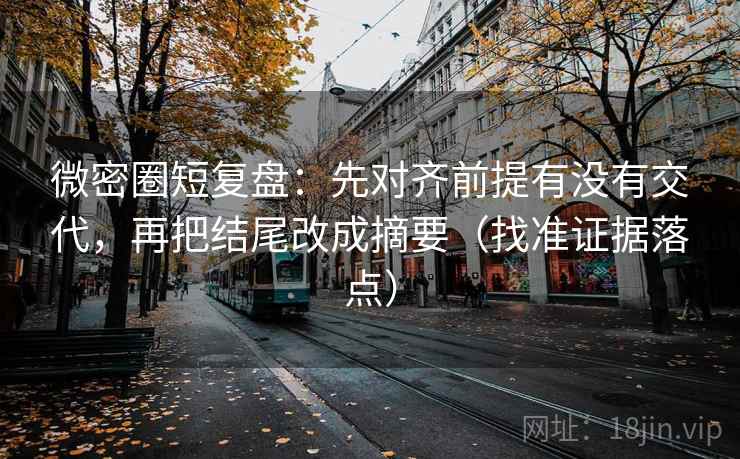 微密圈短复盘：先对齐前提有没有交代，再把结尾改成摘要（找准证据落点）