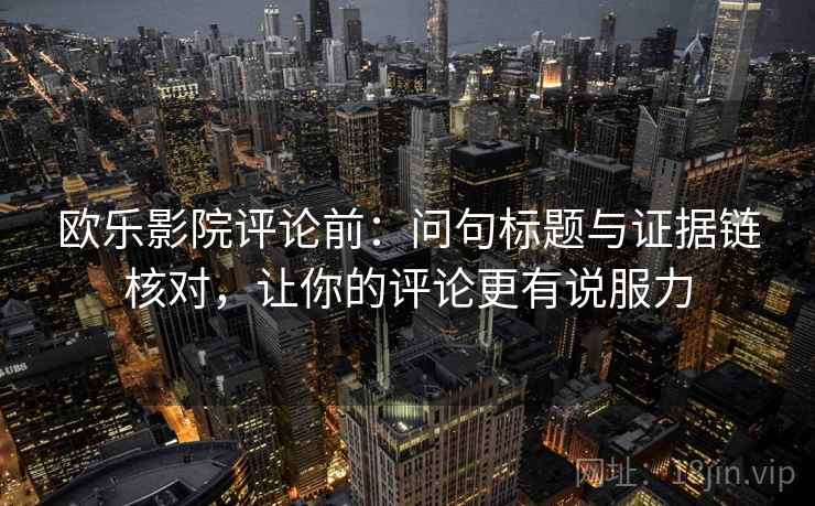欧乐影院评论前：问句标题与证据链核对，让你的评论更有说服力