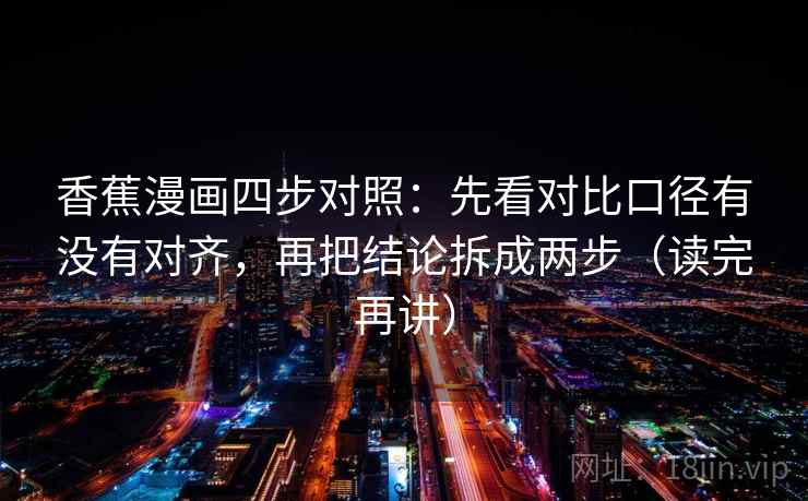 香蕉漫画四步对照:先看对比口径有没有对齐,再把结论拆成两步(读完再讲) 香蕉漫画四步对照:先看对比口径有没有对齐,再把结论拆成两步(读完再讲)