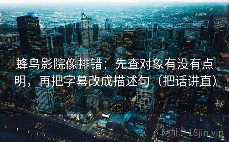 蜂鸟影院像排错:先查对象有没有点明,再把字幕改成描述句(把话讲直) 蜂鸟影院像排错:先查对象有没有点明,再把字幕改成描述句(把话讲直)
