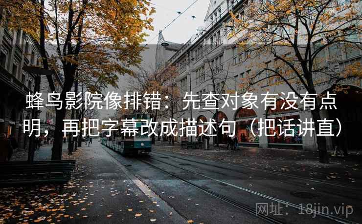 蜂鸟影院像排错:先查对象有没有点明,再把字幕改成描述句(把话讲直) 蜂鸟影院像排错:先查对象有没有点明,再把字幕改成描述句(把话讲直)