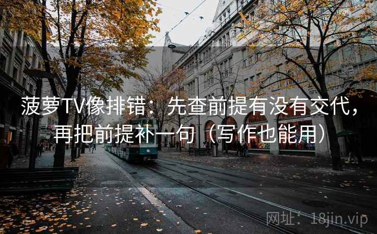 菠萝TV像排错：先查前提有没有交代，再把前提补一句（写作也能用）