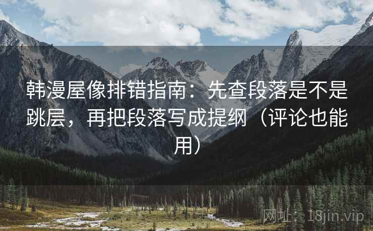 韩漫屋像排错指南:先查段落是不是跳层,再把段落写成提纲(评论也能用) 韩漫屋像排错指南:先查段落是不是跳层,再把段落写成提纲(评论也能用)