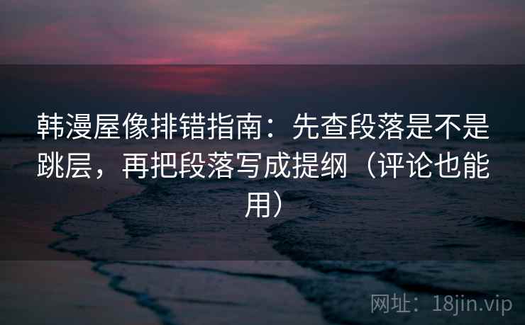 韩漫屋像排错指南:先查段落是不是跳层,再把段落写成提纲(评论也能用) 韩漫屋像排错指南:先查段落是不是跳层,再把段落写成提纲(评论也能用)