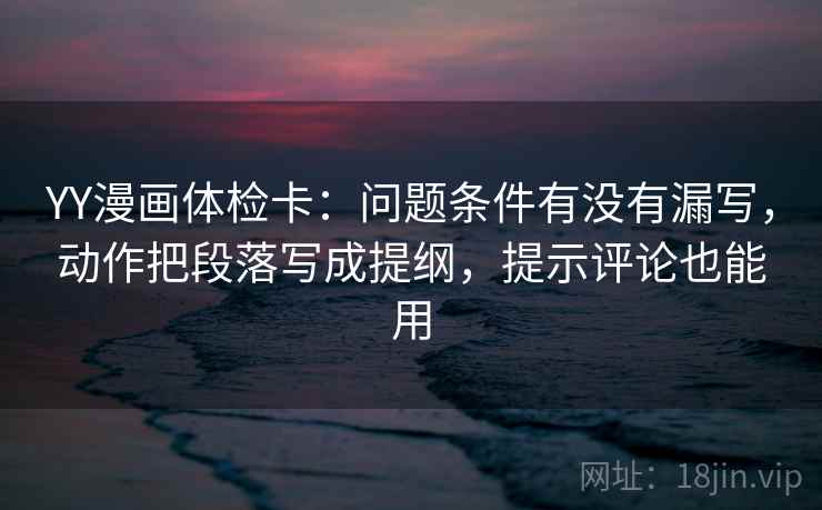 YY漫画体检卡:问题条件有没有漏写,动作把段落写成提纲,提示评论也能用 YY漫画体检卡:问题条件有没有漏写,动作把段落写成提纲,提示评论也能用