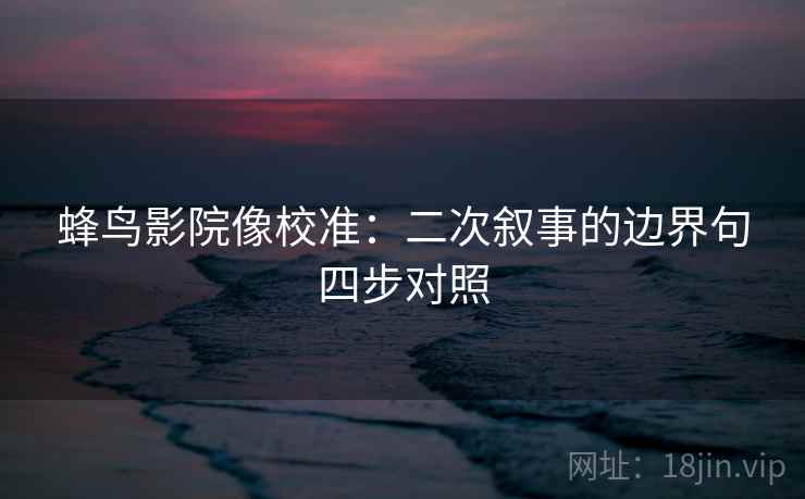 蜂鸟影院像校准：二次叙事的边界句四步对照