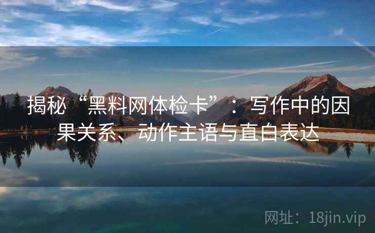 揭秘“黑料网体检卡”:写作中的因果关系、动作主语与直白表达 揭秘“黑料网体检卡”:写作中的因果关系、动作主语与直白表达