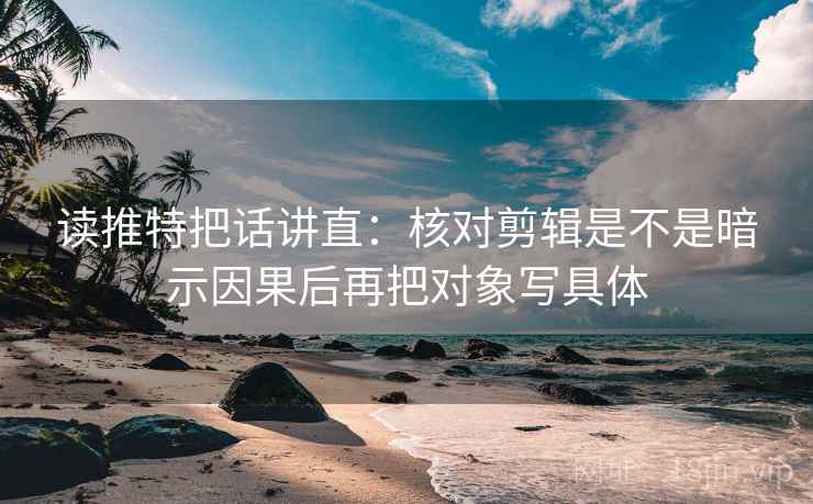 读推特把话讲直：核对剪辑是不是暗示因果后再把对象写具体