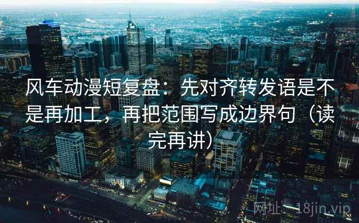 风车动漫短复盘:先对齐转发语是不是再加工,再把范围写成边界句(读完再讲) 风车动漫短复盘:先对齐转发语是不是再加工,再把范围写成边界句(读完再讲)