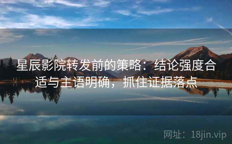 星辰影院转发前的策略:结论强度合适与主语明确,抓住证据落点 星辰影院转发前的策略:结论强度合适与主语明确,抓住证据落点