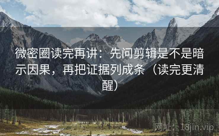 微密圈读完再讲：先问剪辑是不是暗示因果，再把证据列成条（读完更清醒）