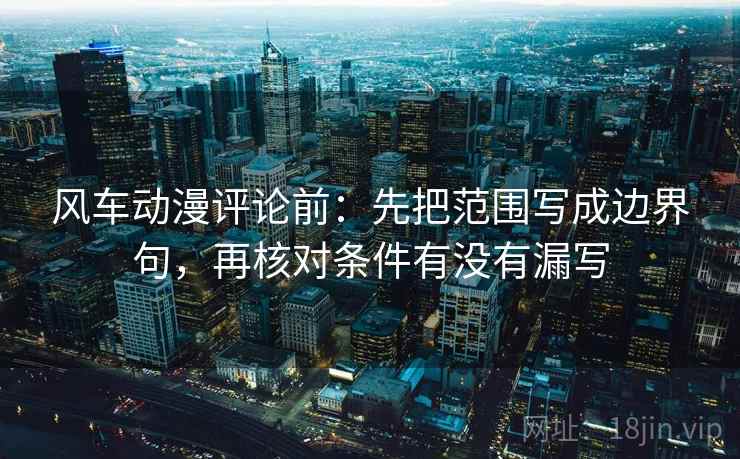 风车动漫评论前:先把范围写成边界句,再核对条件有没有漏写 风车动漫评论前:先把范围写成边界句,再核对条件有没有漏写