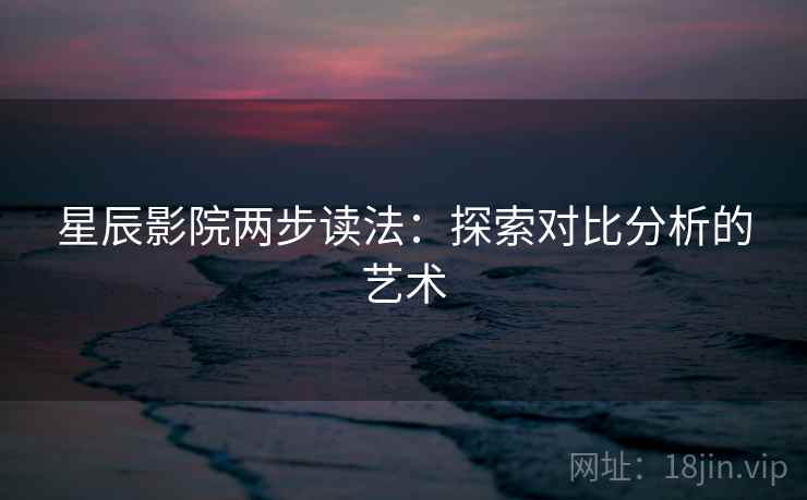 星辰影院两步读法:探索对比分析的艺术 星辰影院两步读法:探索对比分析的艺术