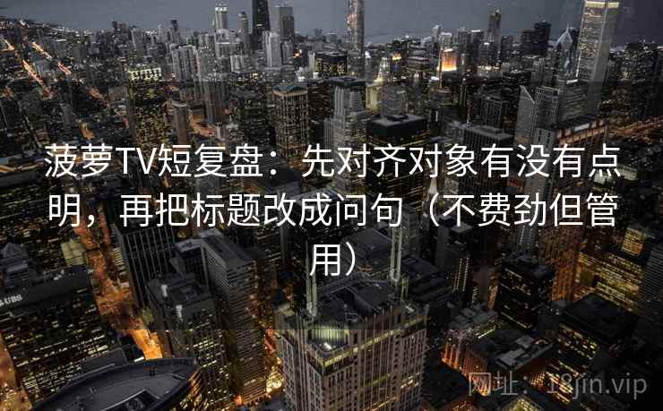 菠萝TV短复盘:先对齐对象有没有点明,再把标题改成问句(不费劲但管用) 菠萝TV短复盘:先对齐对象有没有点明,再把标题改成问句(不费劲但管用)
