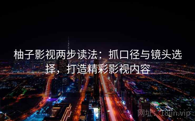 柚子影视两步读法:抓口径与镜头选择,打造精彩影视内容 柚子影视两步读法:抓口径与镜头选择,打造精彩影视内容