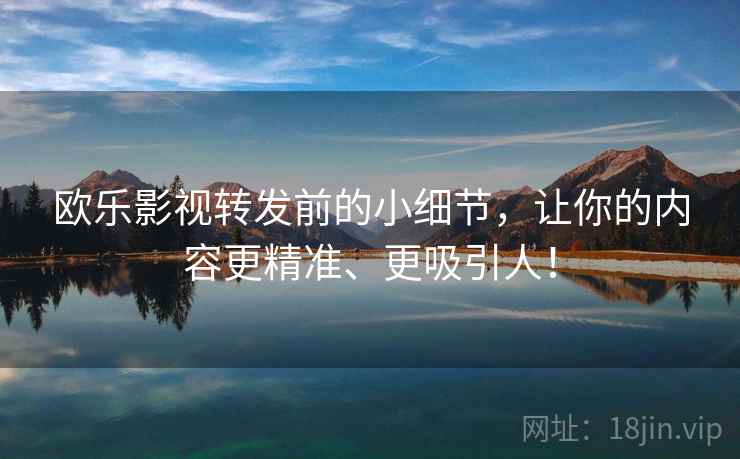 欧乐影视转发前的小细节,让你的内容更精准、更吸引人! 欧乐影视转发前的小细节,让你的内容更精准、更吸引人!