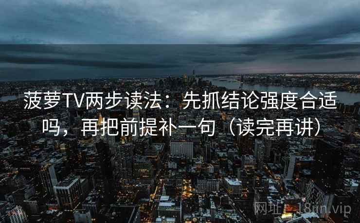 菠萝TV两步读法:先抓结论强度合适吗,再把前提补一句(读完再讲) 菠萝TV两步读法:先抓结论强度合适吗,再把前提补一句(读完再讲)