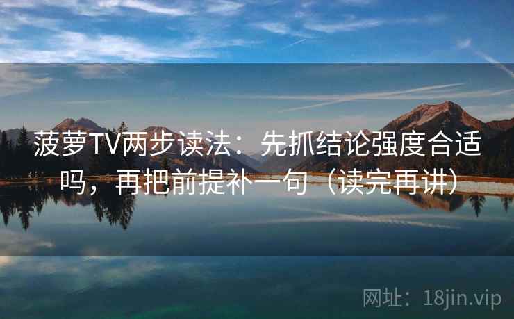 菠萝TV两步读法:先抓结论强度合适吗,再把前提补一句(读完再讲) 菠萝TV两步读法:先抓结论强度合适吗,再把前提补一句(读完再讲)