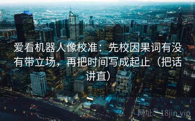 爱看机器人像校准:先校因果词有没有带立场,再把时间写成起止(把话讲直) 爱看机器人像校准:先校因果词有没有带立场,再把时间写成起止(把话讲直)
