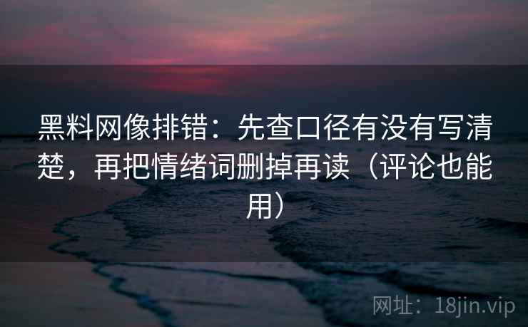 黑料网像排错:先查口径有没有写清楚,再把情绪词删掉再读(评论也能用) 黑料网像排错:先查口径有没有写清楚,再把情绪词删掉再读(评论也能用)