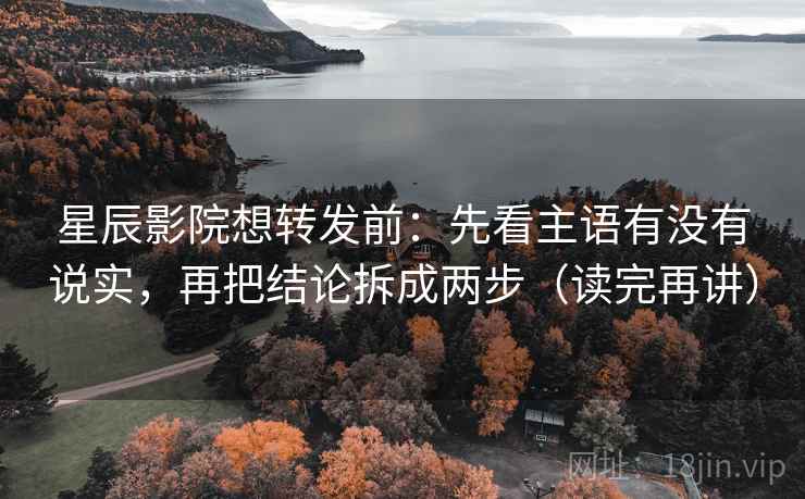 星辰影院想转发前：先看主语有没有说实，再把结论拆成两步（读完再讲）
