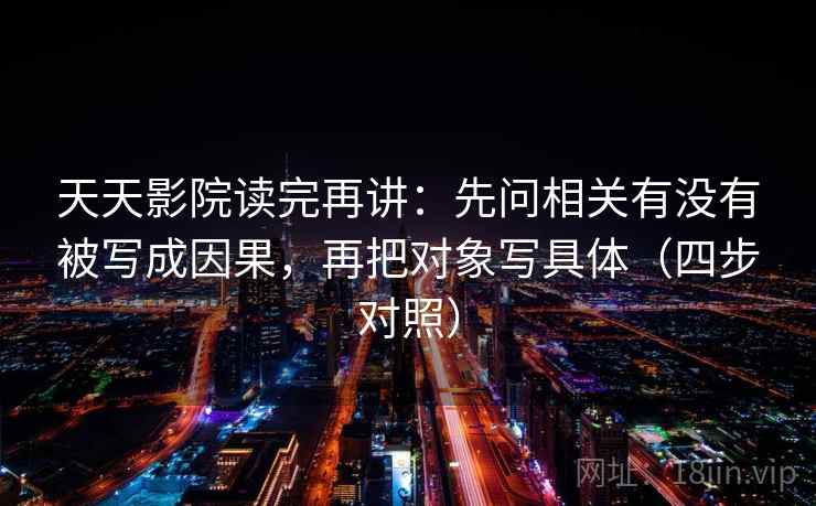 天天影院读完再讲：先问相关有没有被写成因果，再把对象写具体（四步对照）