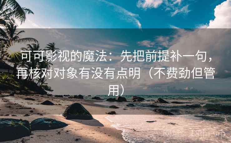可可影视的魔法:先把前提补一句,再核对对象有没有点明(不费劲但管用) 可可影视的魔法:先把前提补一句,再核对对象有没有点明(不费劲但管用)