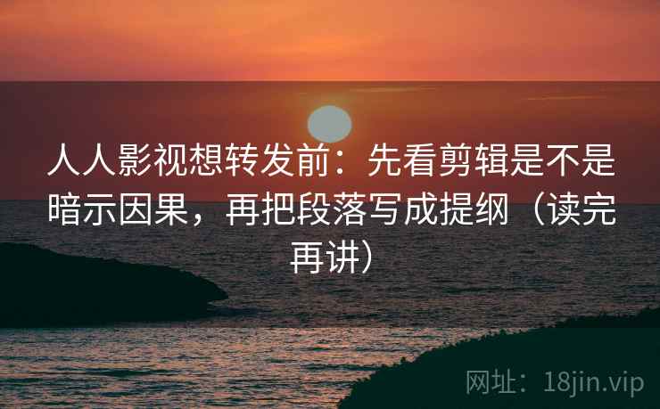 人人影视想转发前：先看剪辑是不是暗示因果，再把段落写成提纲（读完再讲）