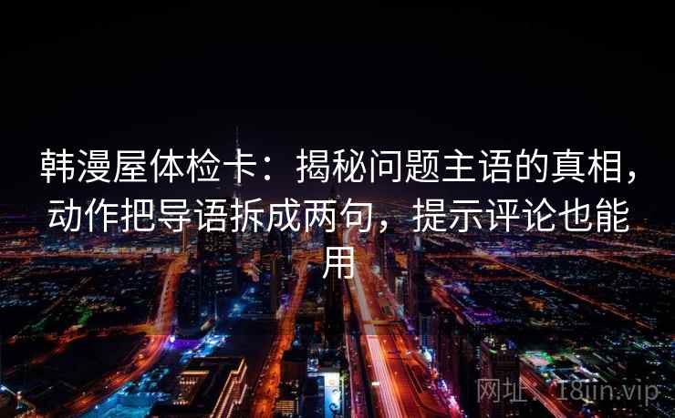 韩漫屋体检卡:揭秘问题主语的真相,动作把导语拆成两句,提示评论也能用 韩漫屋体检卡:揭秘问题主语的真相,动作把导语拆成两句,提示评论也能用