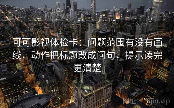 可可影视体检卡：问题范围有没有画线，动作把标题改成问句，提示读完更清楚