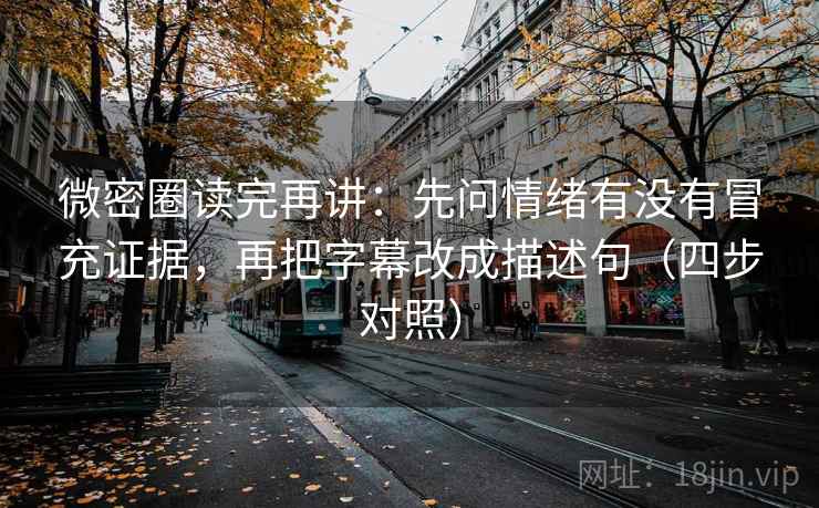 微密圈读完再讲：先问情绪有没有冒充证据，再把字幕改成描述句（四步对照）