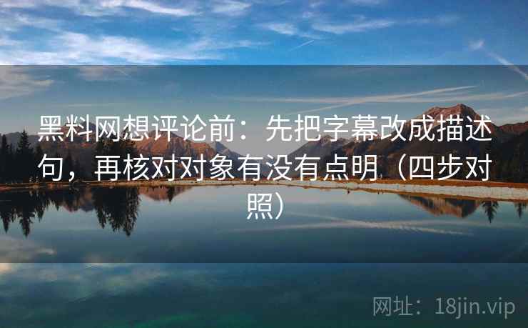 黑料网想评论前：先把字幕改成描述句，再核对对象有没有点明（四步对照）