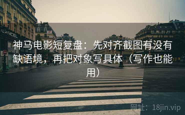 神马电影短复盘:先对齐截图有没有缺语境,再把对象写具体(写作也能用) 神马电影短复盘:先对齐截图有没有缺语境,再把对象写具体(写作也能用)