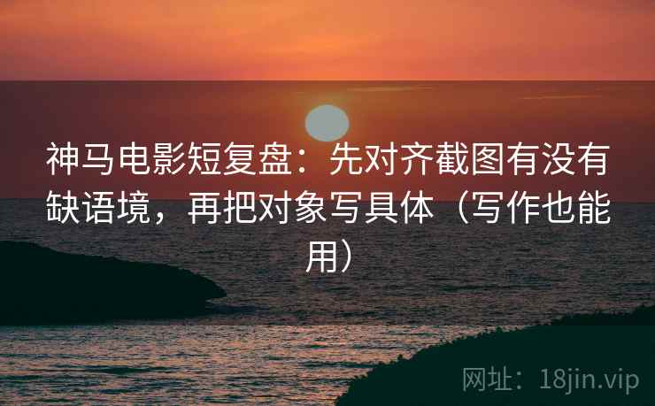 神马电影短复盘:先对齐截图有没有缺语境,再把对象写具体(写作也能用) 神马电影短复盘:先对齐截图有没有缺语境,再把对象写具体(写作也能用)